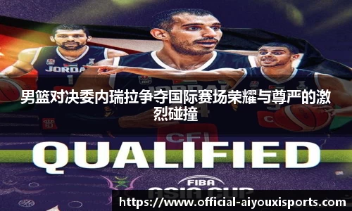 男篮对决委内瑞拉争夺国际赛场荣耀与尊严的激烈碰撞